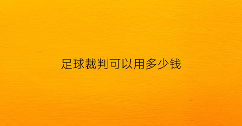 足球裁判可以用多少钱(足球裁判费用标准)