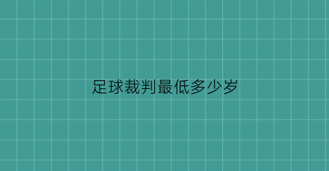 足球裁判最低多少岁(足球裁判员最低等级)