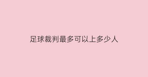 足球裁判最多可以上多少人(足球裁判几个人)