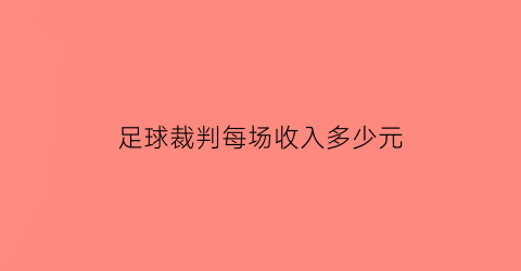 足球裁判每场收入多少元(足球裁判员多少钱)