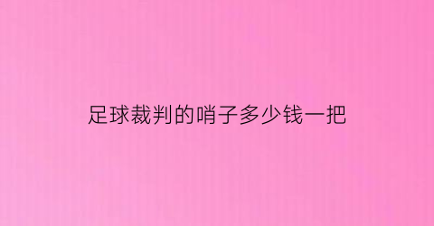 足球裁判的哨子多少钱一把(足球裁判哨怎么吹)