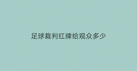 足球裁判红牌给观众多少(足球裁判法中给予红牌判罚的几种情况)