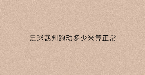 足球裁判跑动多少米算正常(足球裁判员跑位及站位)