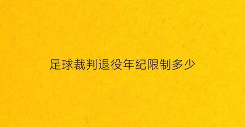 足球裁判退役年纪限制多少(足球裁判员退休年龄)