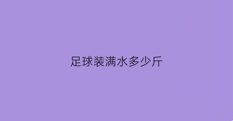 足球装满水多少斤(足球满水)