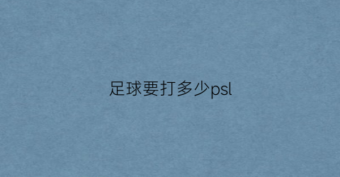 足球要打多少psl(足球要打多少轮比赛)