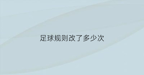 足球规则改了多少次(2020足球新规则改动)