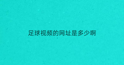 足球视频的网址是多少啊(足球视频的网址是多少啊怎么看)