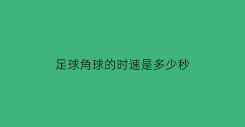 足球角球的时速是多少秒(足球角球规则简单易懂)