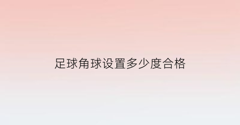 足球角球设置多少度合格(足球角球的定义)