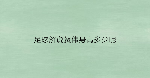 足球解说贺伟身高多少呢(足球解说贺伟身高多少呢)