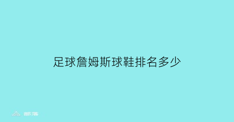 足球詹姆斯球鞋排名多少(詹姆斯系列球鞋排名)