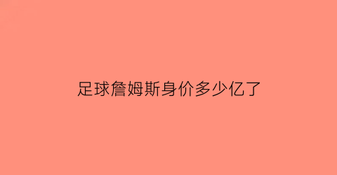 足球詹姆斯身价多少亿了(足球詹姆斯身价多少亿了啊)