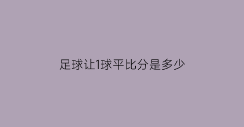 足球让1球平比分是多少(足球让1球然后打平)