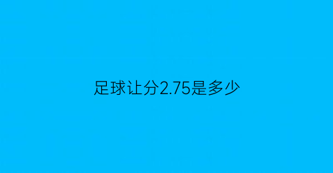 足球让分2.75是多少