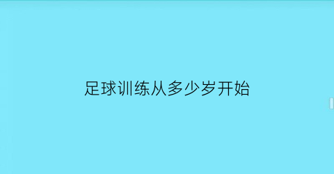 足球训练从多少岁开始(足球训练多大年纪合适)