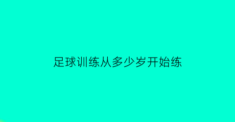 足球训练从多少岁开始练(足球训练从几岁开始最合适)