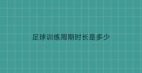 足球训练周期时长是多少(足球训练时间越久越好吗)