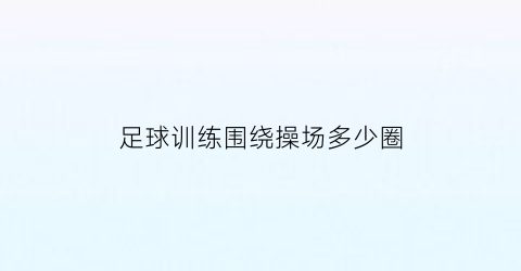 足球训练围绕操场多少圈(足球训练围绕操场多少圈合适)