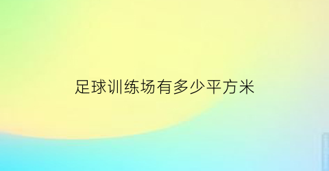 足球训练场有多少平方米(专业足球训练场)