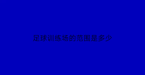 足球训练场的范围是多少(足球培训场地)