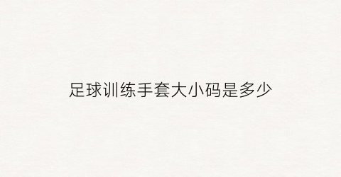 足球训练手套大小码是多少(足球手套号码是啥意思)