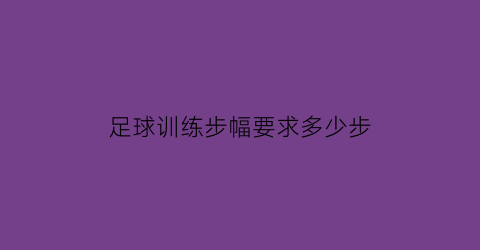 足球训练步幅要求多少步(足球训练步幅要求多少步)