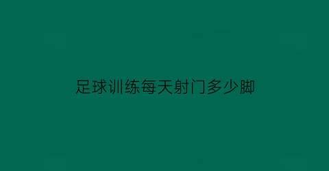 足球训练每天射门多少脚(足球每天训练多久)