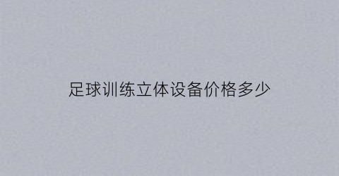 足球训练立体设备价格多少(足球训练器材的摆放及使用视频)