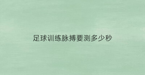 足球训练脉搏要测多少秒(足球训练脉搏要测多少秒钟)