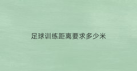 足球训练距离要求多少米(足球训练距离要求多少米以内)