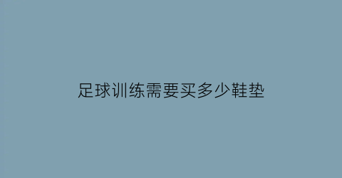 足球训练需要买多少鞋垫(足球训练所需要的器材)