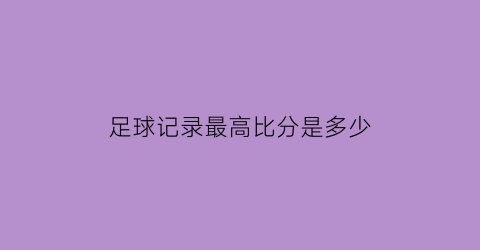 足球记录最高比分是多少