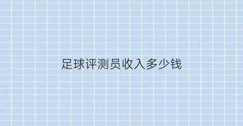 足球评测员收入多少钱(足球评测员收入多少钱)