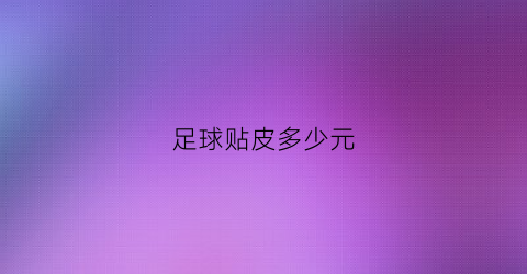 足球贴皮多少元(贴皮足球用什么胶粘的)