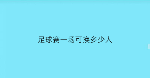 足球赛一场可换多少人(足球比赛一场可以换几个人)