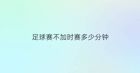 足球赛不加时赛多少分钟(足球赛不加时赛多少分钟合适)