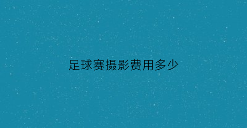 足球赛摄影费用多少(足球比赛摄影)