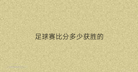 足球赛比分多少获胜的(足球比赛的计分规则为胜一场得3分平一场得一分)