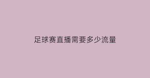 足球赛直播需要多少流量(足球赛直播需要多少流量呢)