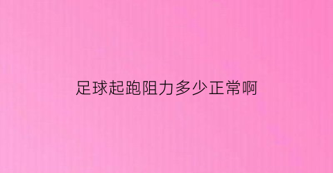 足球起跑阻力多少正常啊(足球队员跑动距离怎么测算出来的)