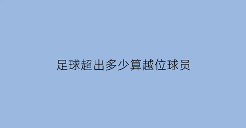 足球超出多少算越位球员(足球超出多少算越位球员呢)