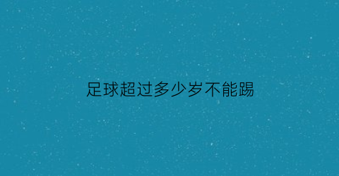 足球超过多少岁不能踢(多少岁可以踢足球联赛)