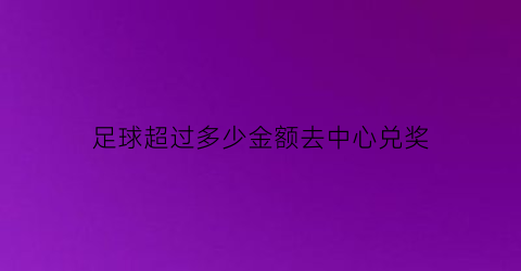 足球超过多少金额去中心兑奖(足球可能是多少钱)