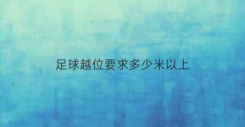 足球越位要求多少米以上(足球越位有几种情况)