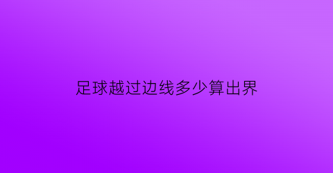 足球越过边线多少算出界(足球越过门线多少算进球)