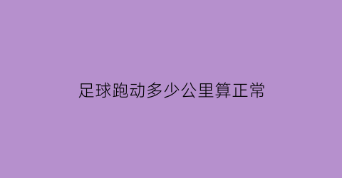 足球跑动多少公里算正常(正常足球的速度达到多少)