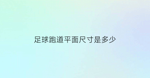 足球跑道平面尺寸是多少(足球场跑道宽度是多少)