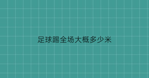 足球踢全场大概多少米(足球全场一般踢多少时间)