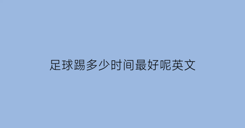 足球踢多少时间最好呢英文(踢足球踢几个小时)